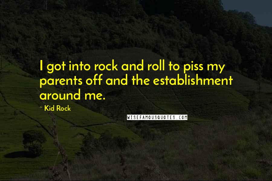 Kid Rock Quotes: I got into rock and roll to piss my parents off and the establishment around me.