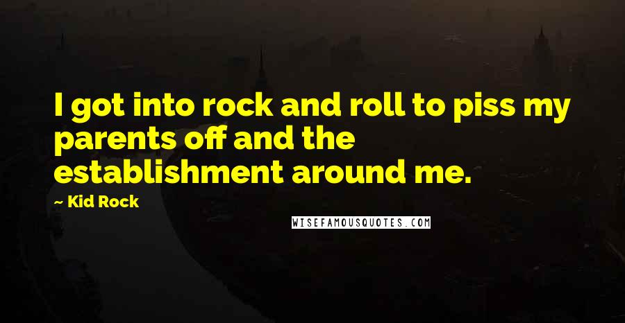 Kid Rock Quotes: I got into rock and roll to piss my parents off and the establishment around me.