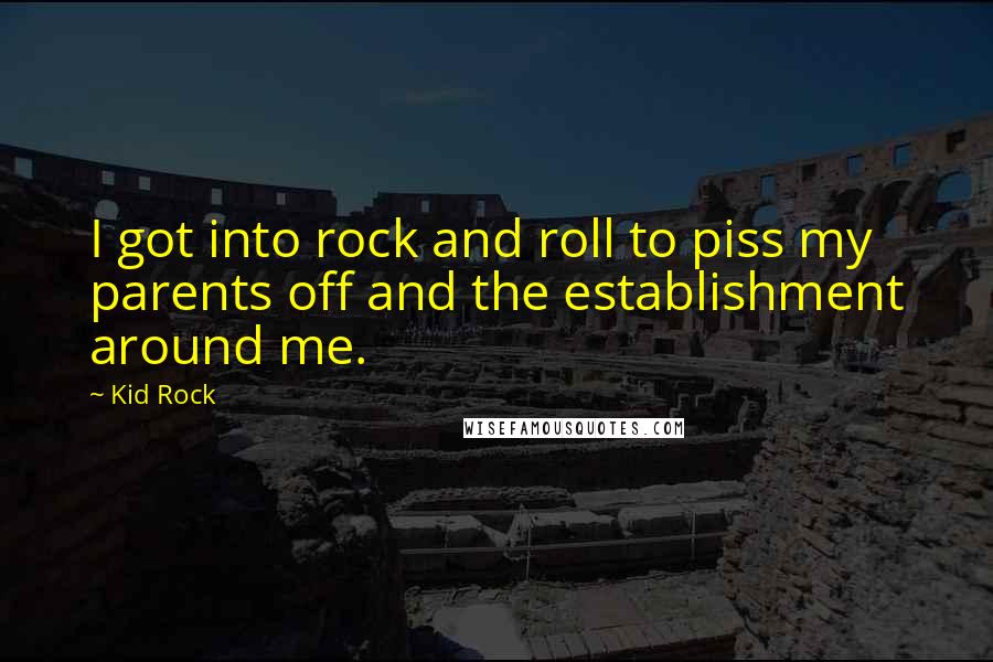 Kid Rock Quotes: I got into rock and roll to piss my parents off and the establishment around me.