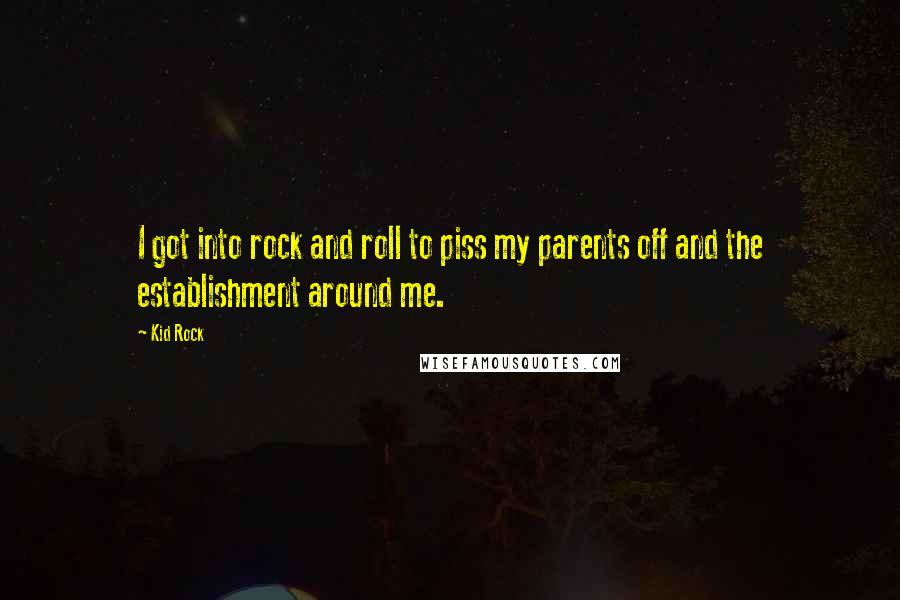 Kid Rock Quotes: I got into rock and roll to piss my parents off and the establishment around me.