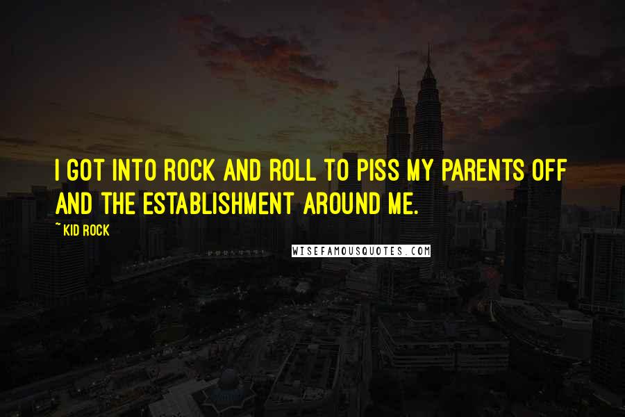 Kid Rock Quotes: I got into rock and roll to piss my parents off and the establishment around me.