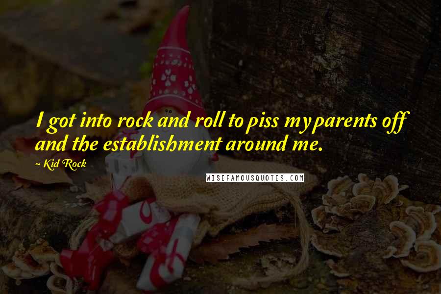 Kid Rock Quotes: I got into rock and roll to piss my parents off and the establishment around me.