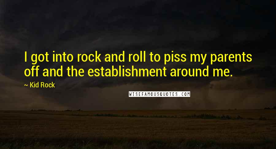 Kid Rock Quotes: I got into rock and roll to piss my parents off and the establishment around me.