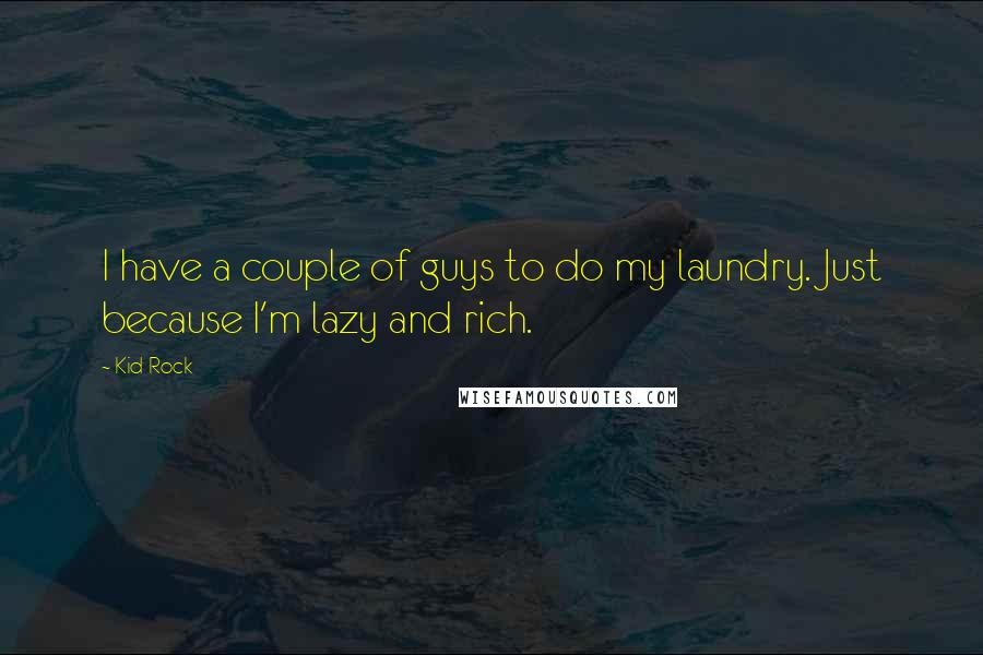 Kid Rock Quotes: I have a couple of guys to do my laundry. Just because I'm lazy and rich.