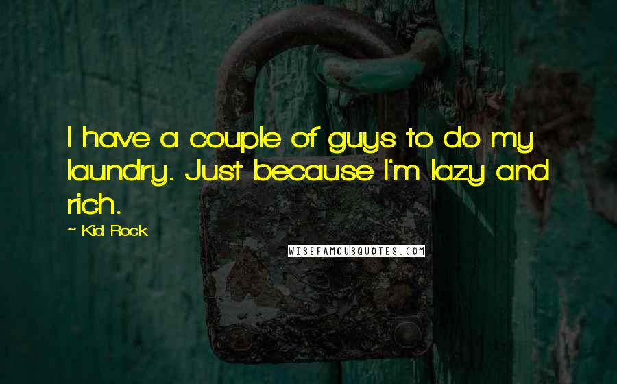 Kid Rock Quotes: I have a couple of guys to do my laundry. Just because I'm lazy and rich.