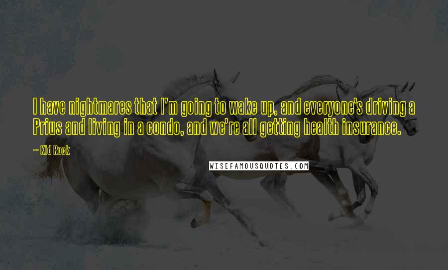 Kid Rock Quotes: I have nightmares that I'm going to wake up, and everyone's driving a Prius and living in a condo, and we're all getting health insurance.