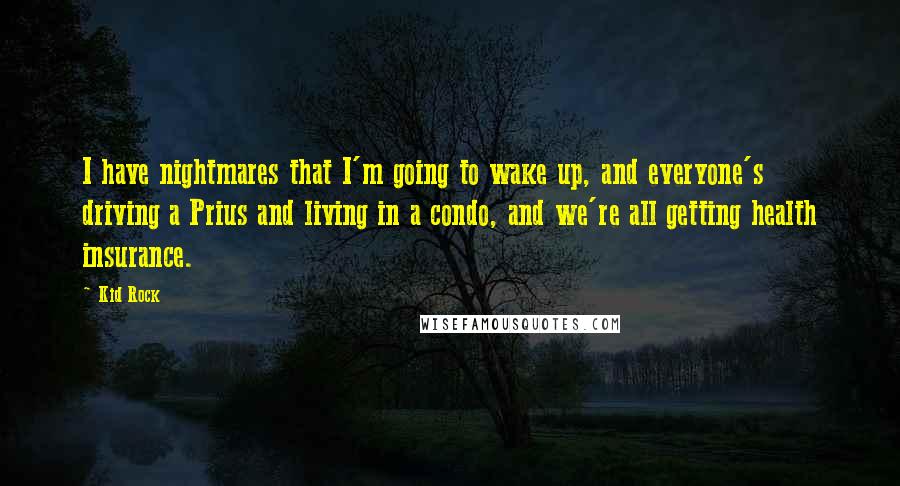 Kid Rock Quotes: I have nightmares that I'm going to wake up, and everyone's driving a Prius and living in a condo, and we're all getting health insurance.