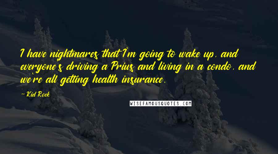 Kid Rock Quotes: I have nightmares that I'm going to wake up, and everyone's driving a Prius and living in a condo, and we're all getting health insurance.