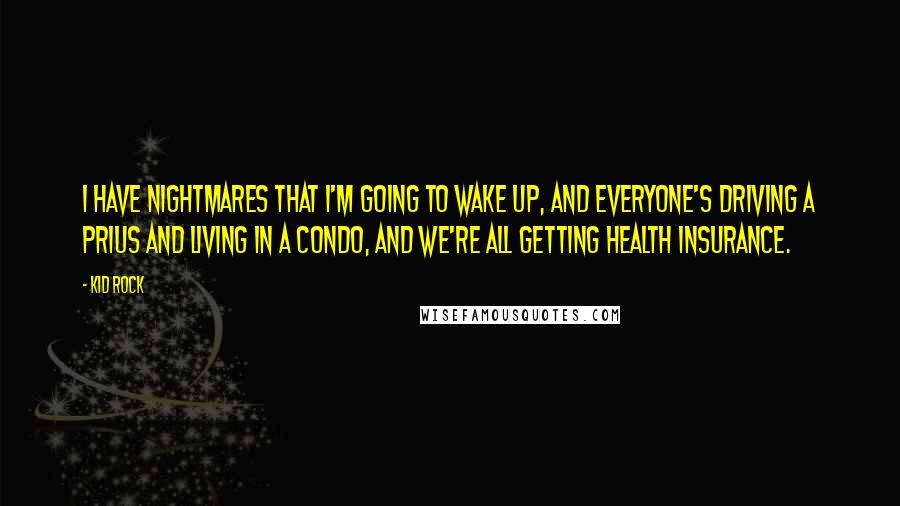 Kid Rock Quotes: I have nightmares that I'm going to wake up, and everyone's driving a Prius and living in a condo, and we're all getting health insurance.