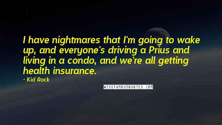 Kid Rock Quotes: I have nightmares that I'm going to wake up, and everyone's driving a Prius and living in a condo, and we're all getting health insurance.