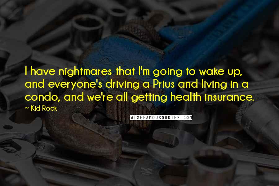 Kid Rock Quotes: I have nightmares that I'm going to wake up, and everyone's driving a Prius and living in a condo, and we're all getting health insurance.