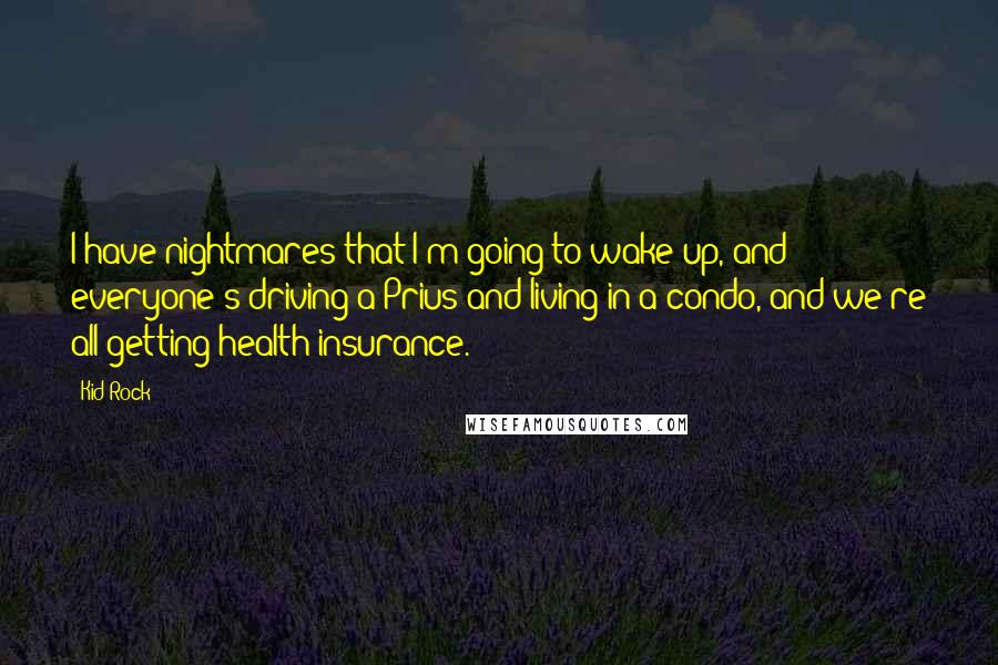 Kid Rock Quotes: I have nightmares that I'm going to wake up, and everyone's driving a Prius and living in a condo, and we're all getting health insurance.