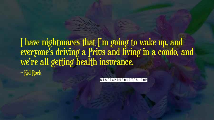 Kid Rock Quotes: I have nightmares that I'm going to wake up, and everyone's driving a Prius and living in a condo, and we're all getting health insurance.