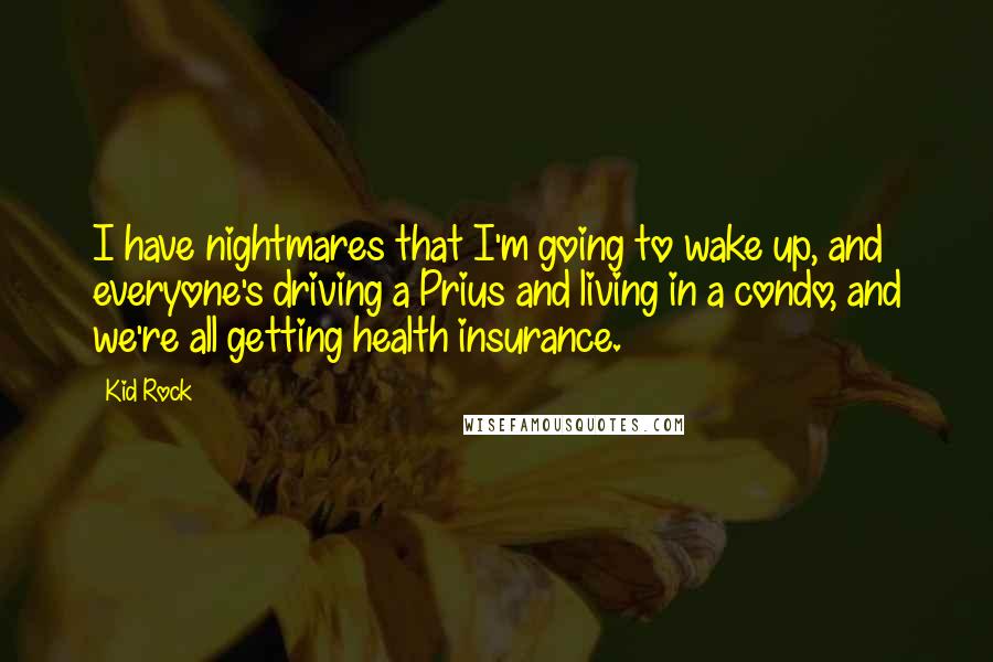 Kid Rock Quotes: I have nightmares that I'm going to wake up, and everyone's driving a Prius and living in a condo, and we're all getting health insurance.