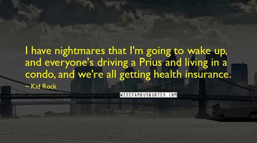 Kid Rock Quotes: I have nightmares that I'm going to wake up, and everyone's driving a Prius and living in a condo, and we're all getting health insurance.