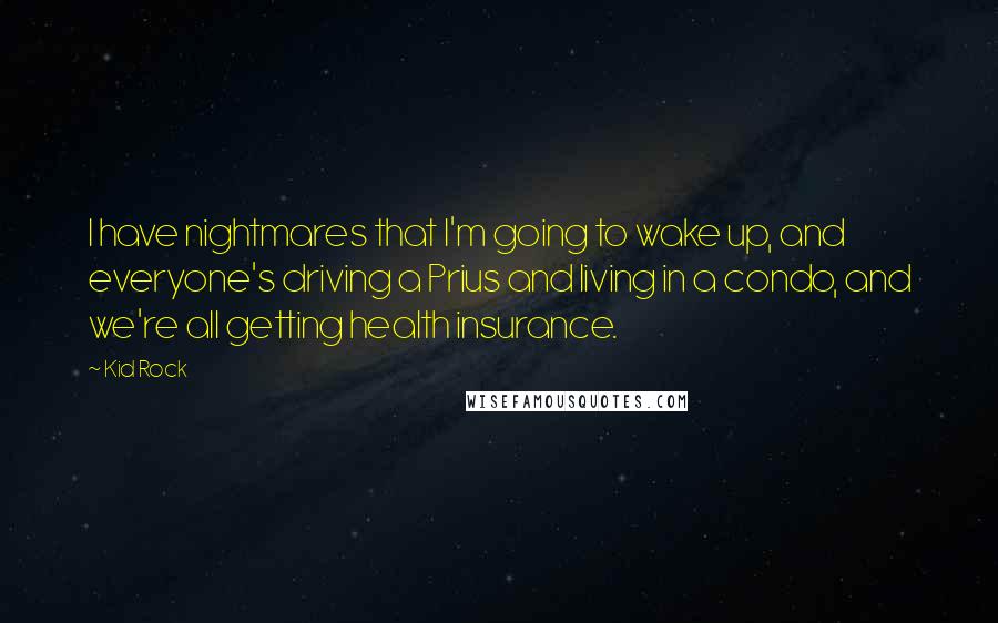 Kid Rock Quotes: I have nightmares that I'm going to wake up, and everyone's driving a Prius and living in a condo, and we're all getting health insurance.
