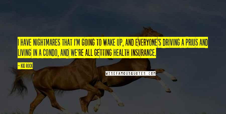 Kid Rock Quotes: I have nightmares that I'm going to wake up, and everyone's driving a Prius and living in a condo, and we're all getting health insurance.