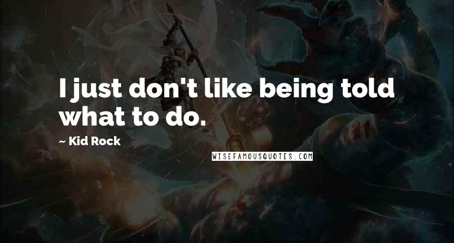 Kid Rock Quotes: I just don't like being told what to do.