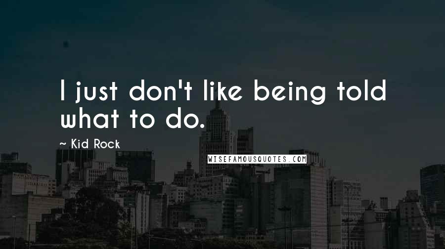 Kid Rock Quotes: I just don't like being told what to do.