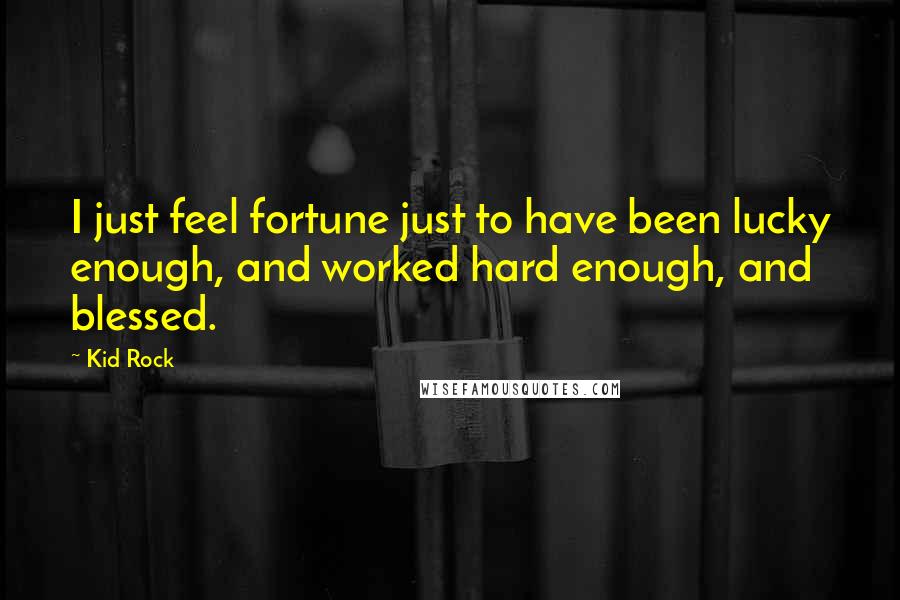 Kid Rock Quotes: I just feel fortune just to have been lucky enough, and worked hard enough, and blessed.