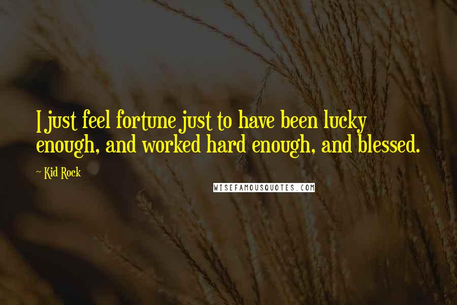 Kid Rock Quotes: I just feel fortune just to have been lucky enough, and worked hard enough, and blessed.