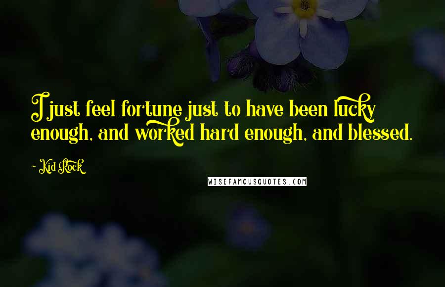 Kid Rock Quotes: I just feel fortune just to have been lucky enough, and worked hard enough, and blessed.