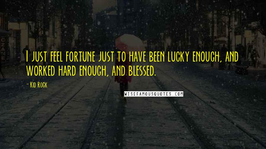 Kid Rock Quotes: I just feel fortune just to have been lucky enough, and worked hard enough, and blessed.
