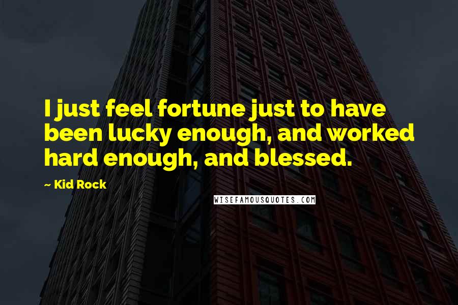 Kid Rock Quotes: I just feel fortune just to have been lucky enough, and worked hard enough, and blessed.