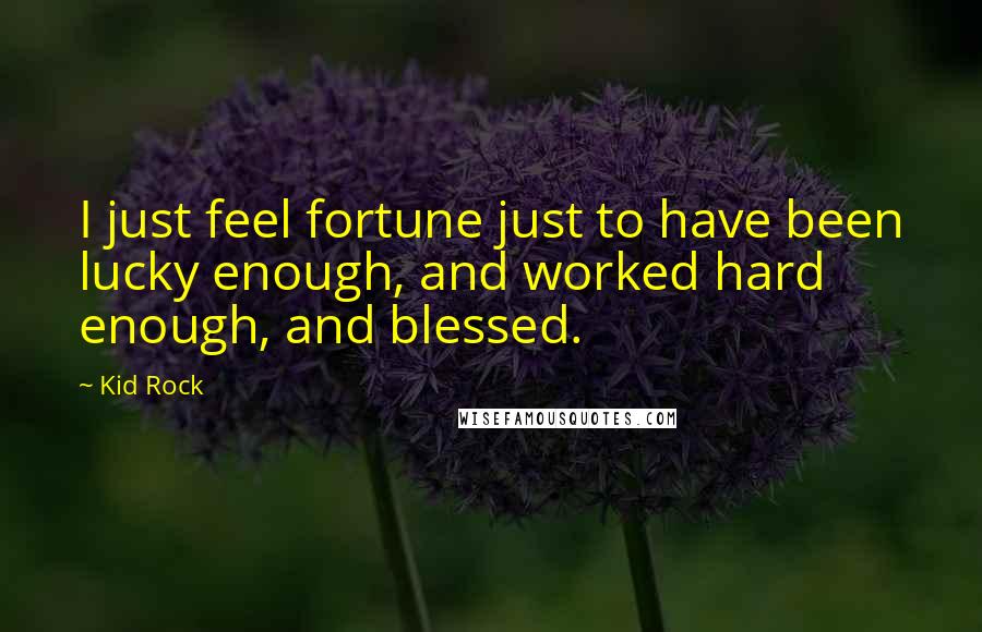 Kid Rock Quotes: I just feel fortune just to have been lucky enough, and worked hard enough, and blessed.