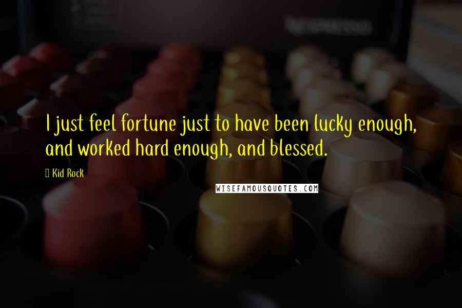 Kid Rock Quotes: I just feel fortune just to have been lucky enough, and worked hard enough, and blessed.