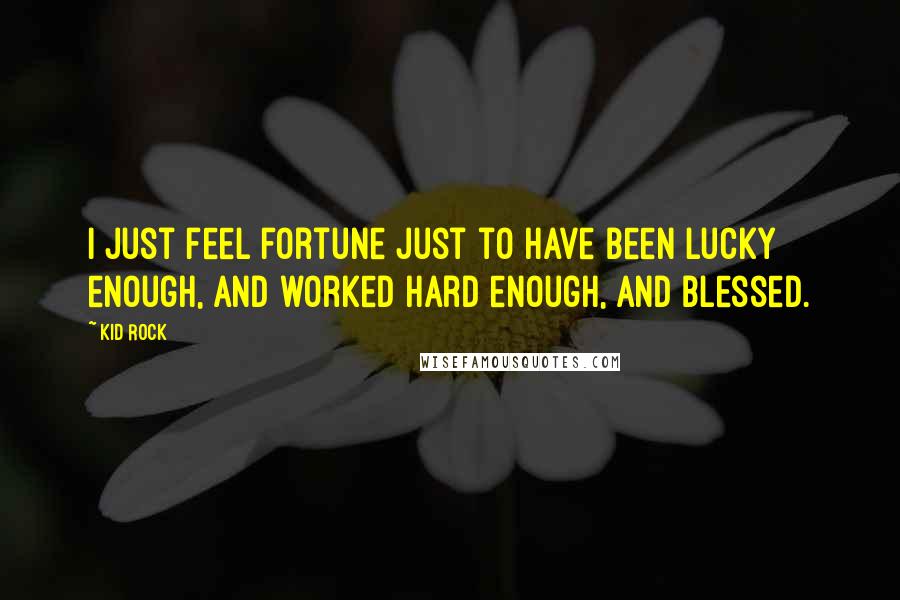 Kid Rock Quotes: I just feel fortune just to have been lucky enough, and worked hard enough, and blessed.