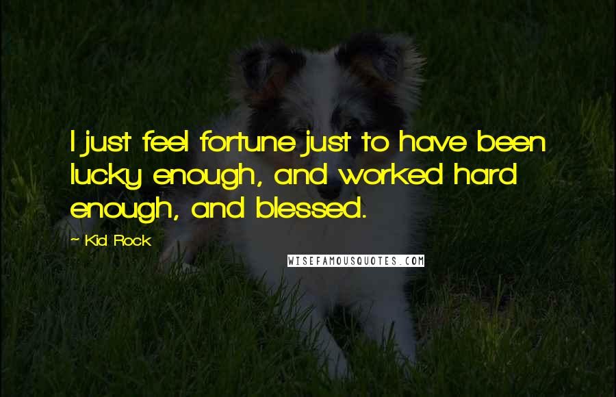 Kid Rock Quotes: I just feel fortune just to have been lucky enough, and worked hard enough, and blessed.