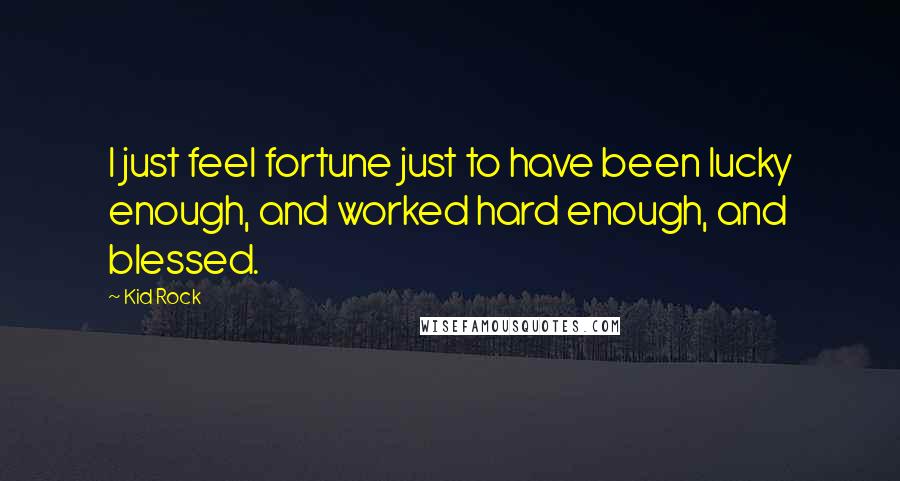 Kid Rock Quotes: I just feel fortune just to have been lucky enough, and worked hard enough, and blessed.