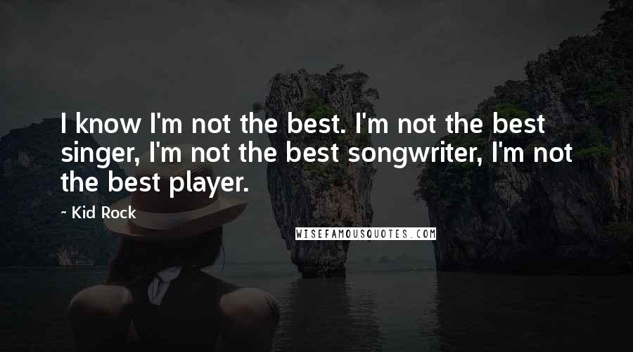 Kid Rock Quotes: I know I'm not the best. I'm not the best singer, I'm not the best songwriter, I'm not the best player.