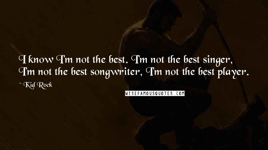 Kid Rock Quotes: I know I'm not the best. I'm not the best singer, I'm not the best songwriter, I'm not the best player.