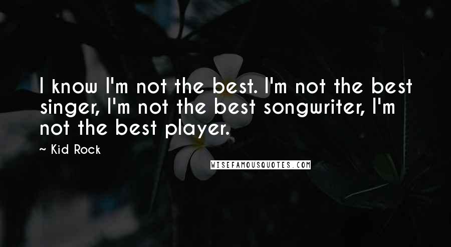 Kid Rock Quotes: I know I'm not the best. I'm not the best singer, I'm not the best songwriter, I'm not the best player.