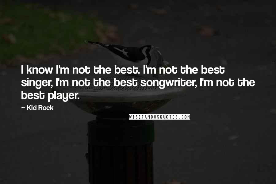 Kid Rock Quotes: I know I'm not the best. I'm not the best singer, I'm not the best songwriter, I'm not the best player.