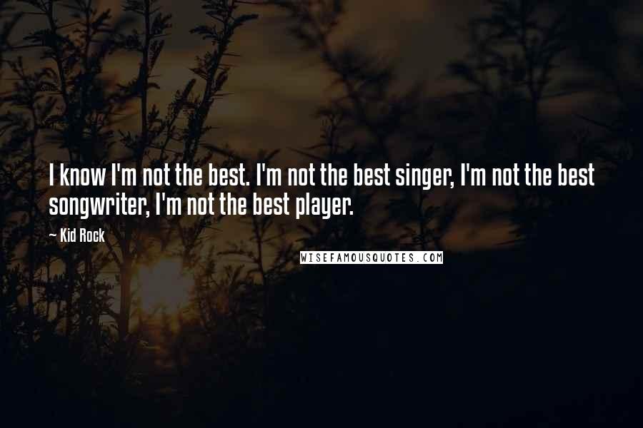 Kid Rock Quotes: I know I'm not the best. I'm not the best singer, I'm not the best songwriter, I'm not the best player.