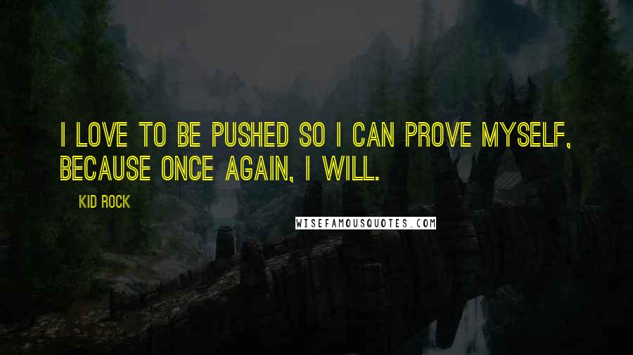 Kid Rock Quotes: I love to be pushed so I can prove myself, because once again, I will.