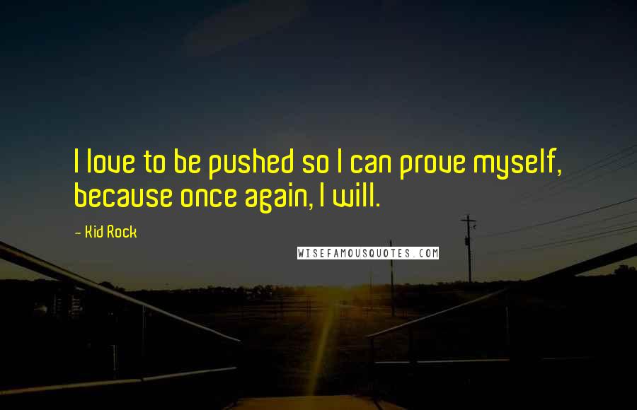 Kid Rock Quotes: I love to be pushed so I can prove myself, because once again, I will.