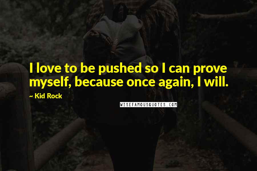 Kid Rock Quotes: I love to be pushed so I can prove myself, because once again, I will.