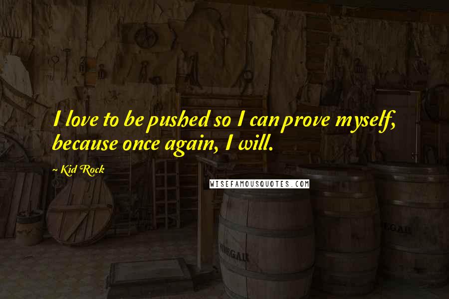 Kid Rock Quotes: I love to be pushed so I can prove myself, because once again, I will.