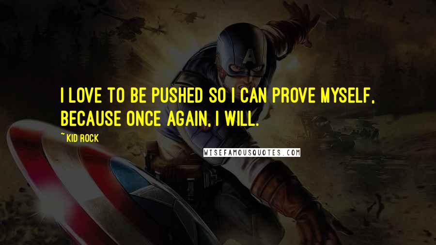 Kid Rock Quotes: I love to be pushed so I can prove myself, because once again, I will.