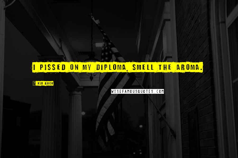 Kid Rock Quotes: I pissed on my diploma, smell the aroma.