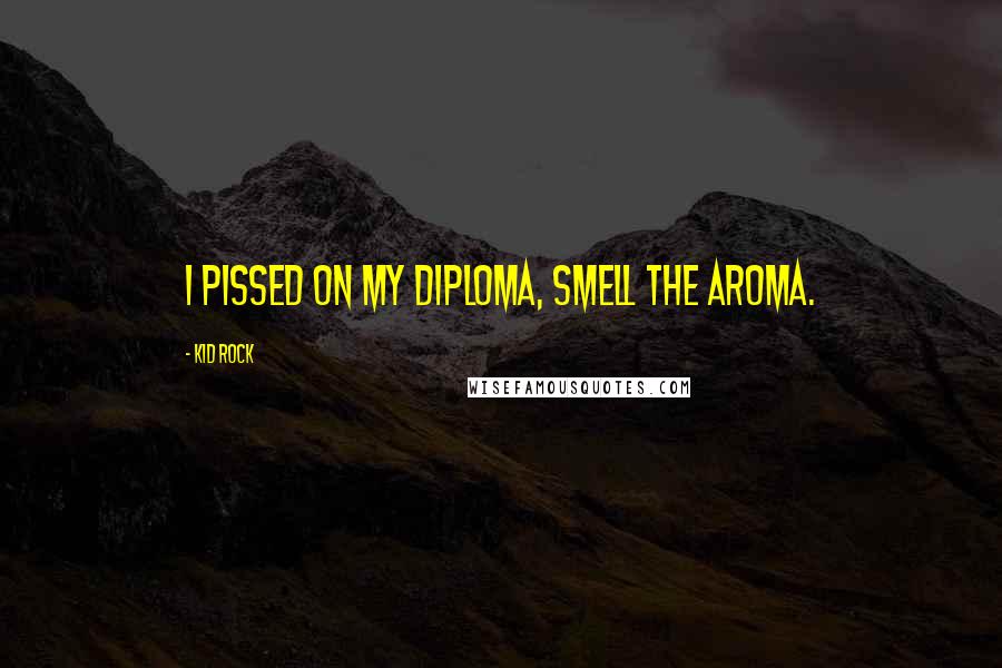 Kid Rock Quotes: I pissed on my diploma, smell the aroma.