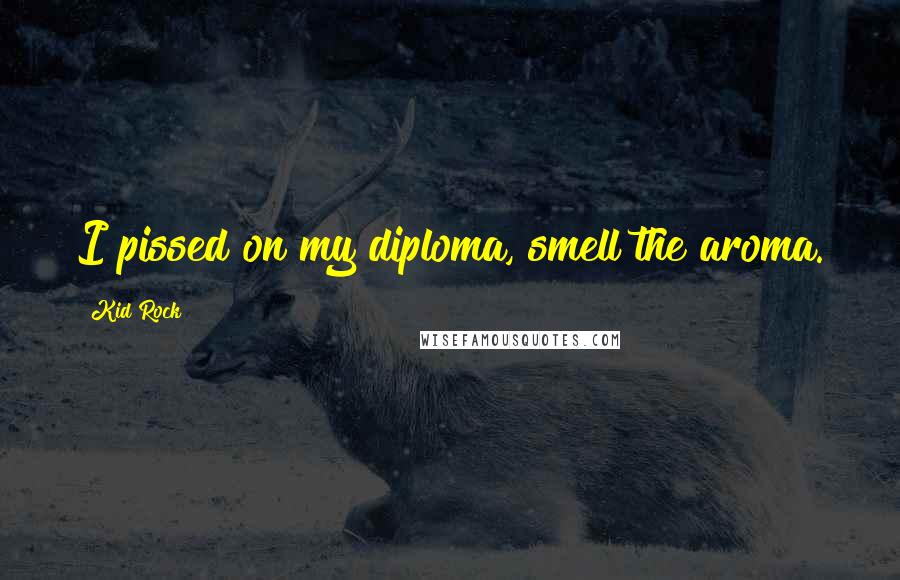 Kid Rock Quotes: I pissed on my diploma, smell the aroma.