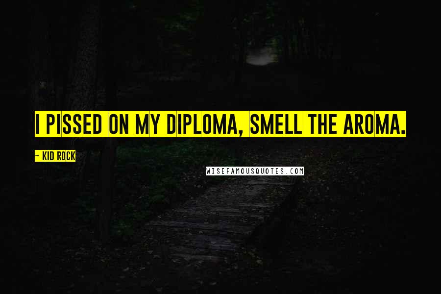 Kid Rock Quotes: I pissed on my diploma, smell the aroma.