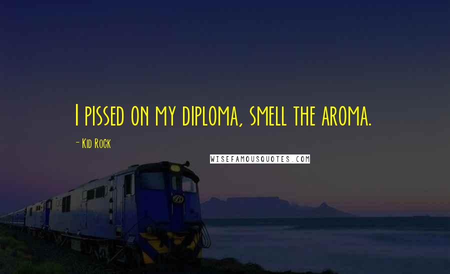 Kid Rock Quotes: I pissed on my diploma, smell the aroma.