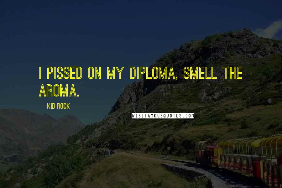 Kid Rock Quotes: I pissed on my diploma, smell the aroma.