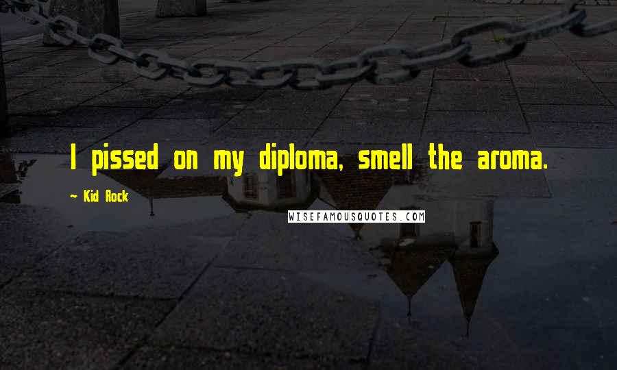 Kid Rock Quotes: I pissed on my diploma, smell the aroma.